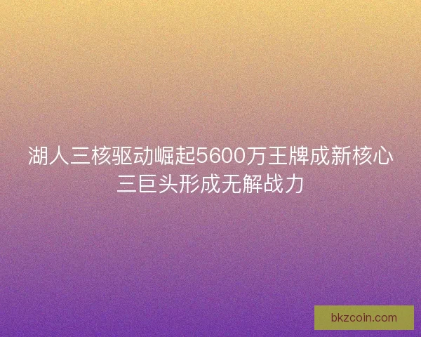 湖人三核驱动崛起5600万王牌成新核心三巨头形成无解战力
