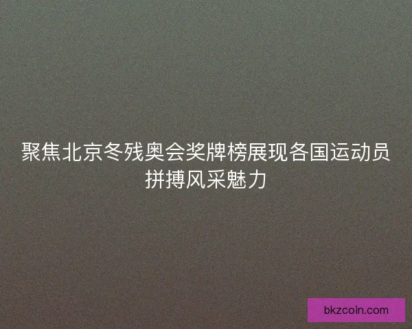 聚焦北京冬残奥会奖牌榜展现各国运动员拼搏风采魅力