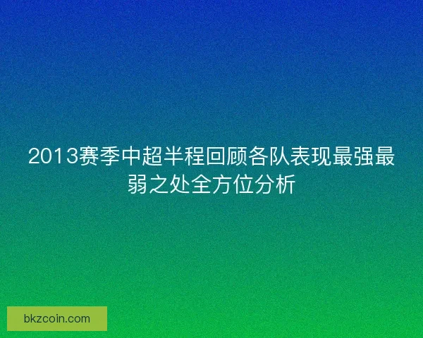 2013赛季中超半程回顾各队表现最强最弱之处全方位分析