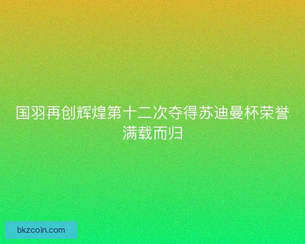 国羽再创辉煌第十二次夺得苏迪曼杯荣誉满载而归