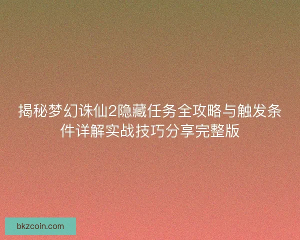 揭秘梦幻诛仙2隐藏任务全攻略与触发条件详解实战技巧分享完整版