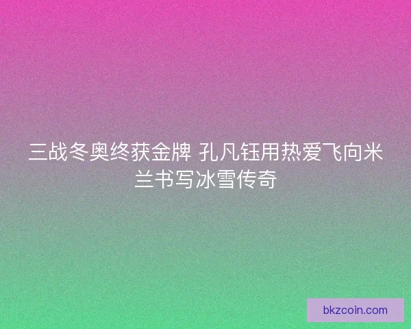 三战冬奥终获金牌 孔凡钰用热爱飞向米兰书写冰雪传奇