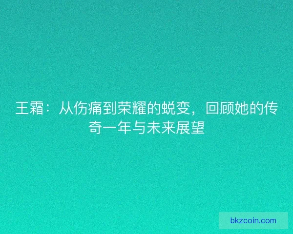 王霜：从伤痛到荣耀的蜕变，回顾她的传奇一年与未来展望