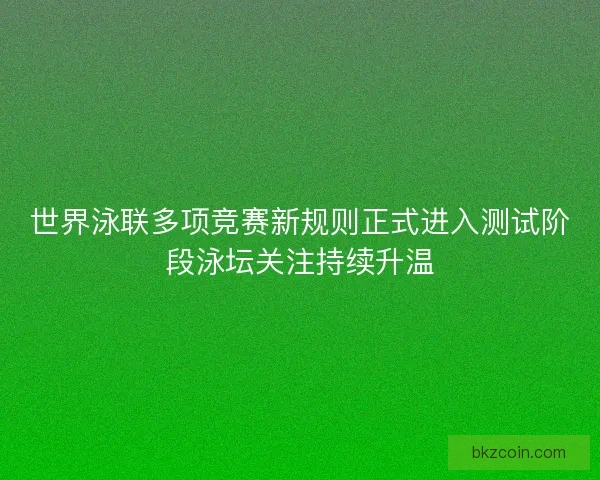 世界泳联多项竞赛新规则正式进入测试阶段泳坛关注持续升温