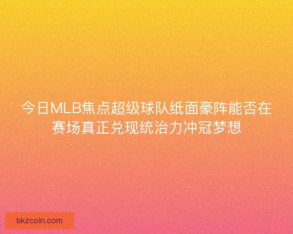 今日MLB焦点超级球队纸面豪阵能否在赛场真正兑现统治力冲冠梦想