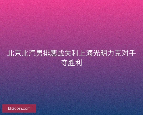 北京北汽男排鏖战失利上海光明力克对手夺胜利