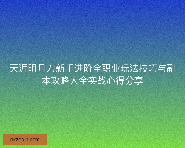 天涯明月刀新手进阶全职业玩法技巧与副本攻略大全实战心得分享