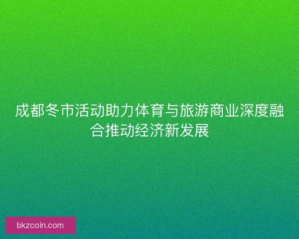 成都冬市活动助力体育与旅游商业深度融合推动经济新发展