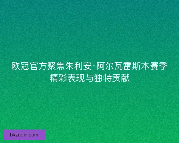欧冠官方聚焦朱利安·阿尔瓦雷斯本赛季精彩表现与独特贡献