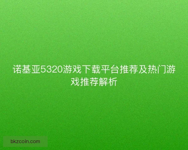 诺基亚5320游戏下载平台推荐及热门游戏推荐解析