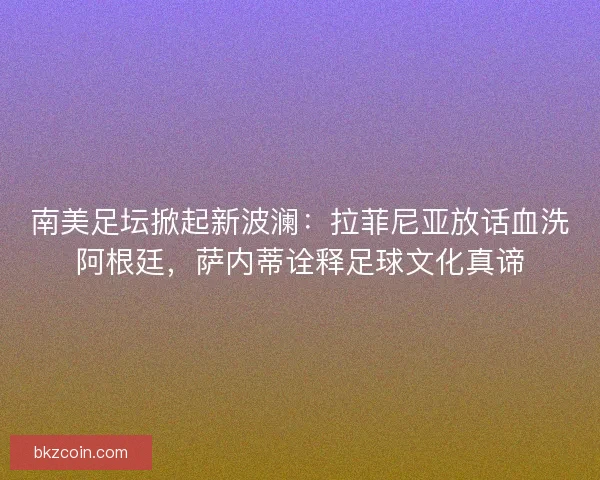 南美足坛掀起新波澜：拉菲尼亚放话血洗阿根廷，萨内蒂诠释足球文化真谛