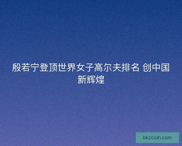 殷若宁登顶世界女子高尔夫排名 创中国新辉煌