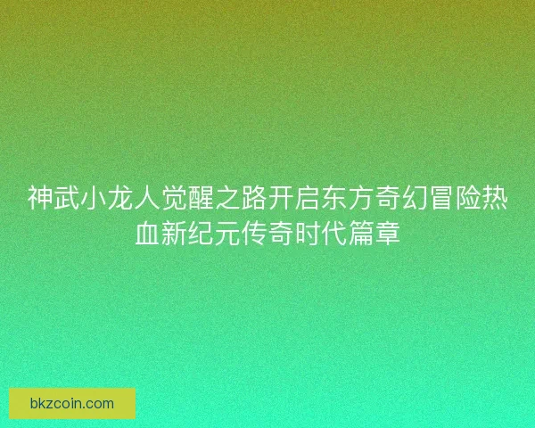 神武小龙人觉醒之路开启东方奇幻冒险热血新纪元传奇时代篇章