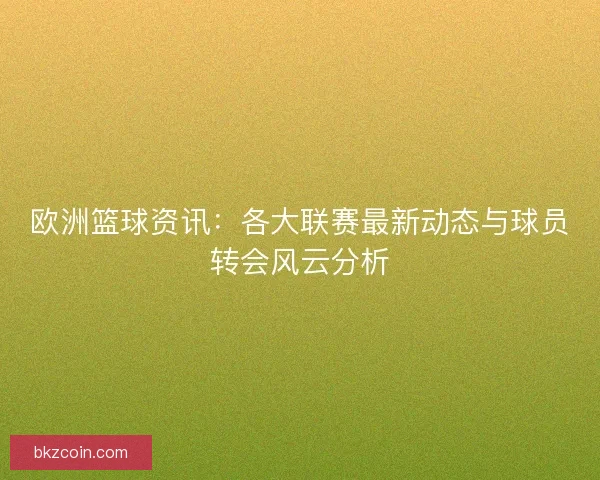 欧洲篮球资讯：各大联赛最新动态与球员转会风云分析
