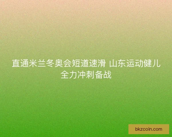 直通米兰冬奥会短道速滑 山东运动健儿全力冲刺备战