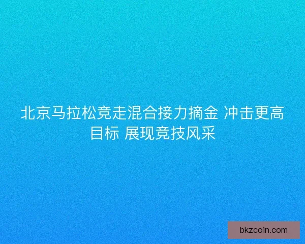北京马拉松竞走混合接力摘金 冲击更高目标 展现竞技风采