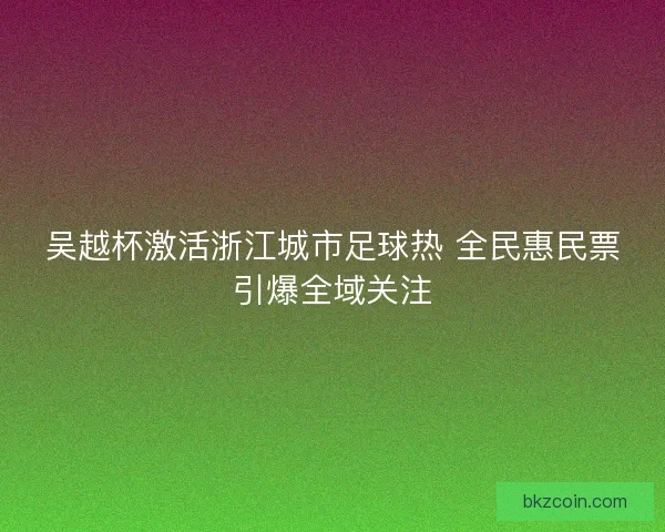 吴越杯激活浙江城市足球热 全民惠民票引爆全域关注