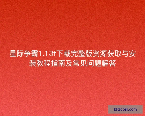 星际争霸1.13f下载完整版资源获取与安装教程指南及常见问题解答