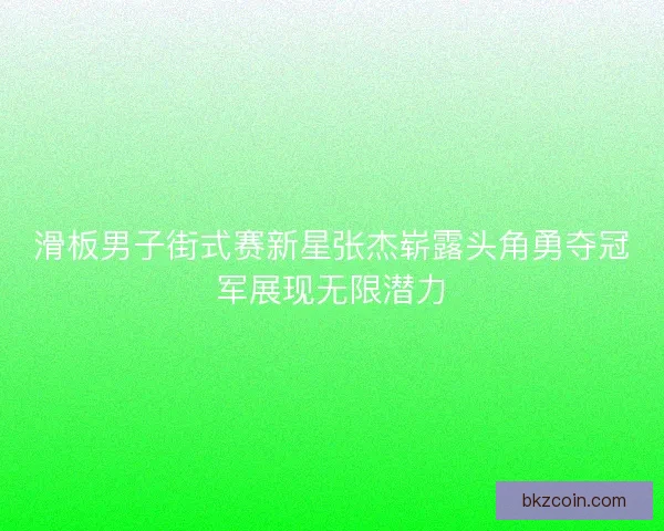 滑板男子街式赛新星张杰崭露头角勇夺冠军展现无限潜力