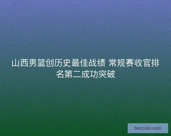 山西男篮创历史最佳战绩 常规赛收官排名第二成功突破