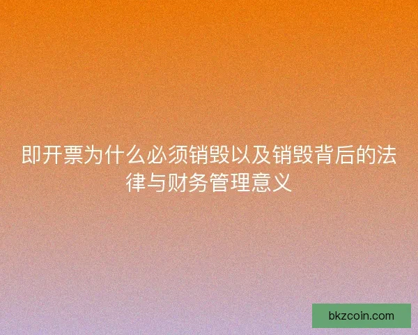 即开票为什么必须销毁以及销毁背后的法律与财务管理意义